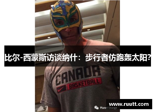 比尔-西蒙斯访谈纳什：步行者仿跑轰太阳？