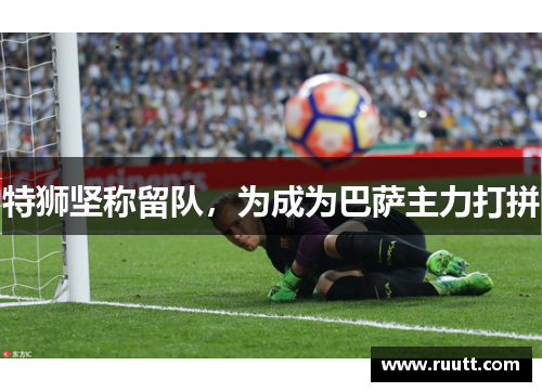 特狮坚称留队，为成为巴萨主力打拼