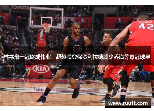 林书豪一冠终成伟业，超越哈登保罗利拉德威少乔治等零冠球星