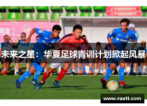 未来之星：华夏足球青训计划掀起风暴